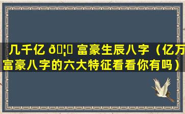 几千亿 🦅 富豪生辰八字（亿万富豪八字的六大特征看看你有吗）